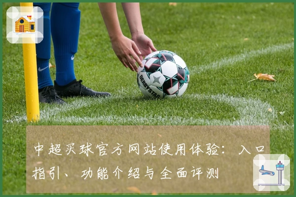 中超买球官方网站使用体验:入口指引、功能介绍与全面评测