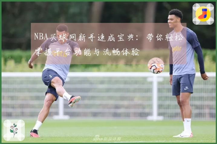 NBA买球网新手速成宝典：带你轻松掌握平台功能与流畅体验