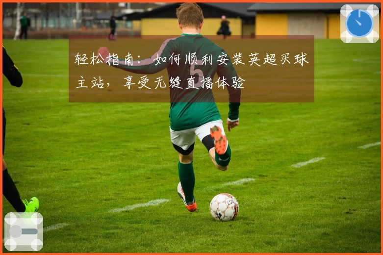 轻松指南：如何顺利安装英超买球主站，享受无缝直播体验