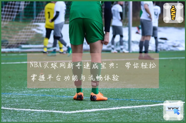 NBA买球网新手速成宝典：带你轻松掌握平台功能与流畅体验
