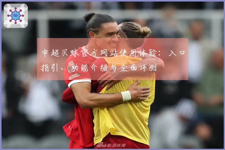 中超买球官方网站使用体验：入口指引、功能介绍与全面评测