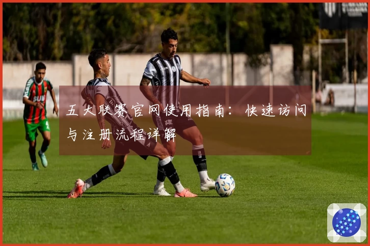 五大联赛官网使用指南：快速访问与注册流程详解