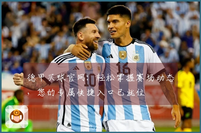 德甲买球官网：轻松掌握赛场动态，您的专属快捷入口已就位