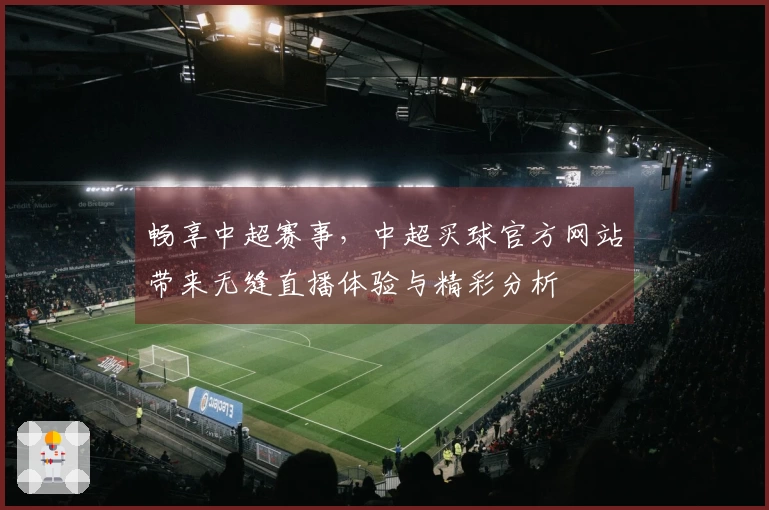 畅享中超赛事，中超买球官方网站带来无缝直播体验与精彩分析